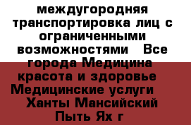 междугородняя транспортировка лиц с ограниченными возможностями - Все города Медицина, красота и здоровье » Медицинские услуги   . Ханты-Мансийский,Пыть-Ях г.